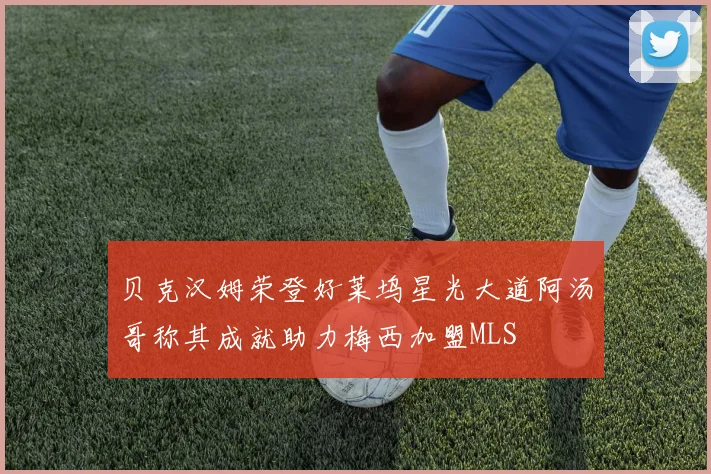 贝克汉姆荣登好莱坞星光大道阿汤哥称其成就助力梅西加盟MLS