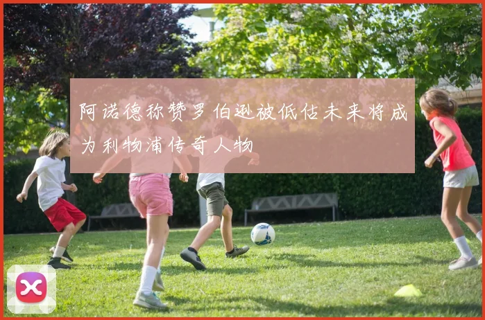 阿诺德称赞罗伯逊被低估未来将成为利物浦传奇人物