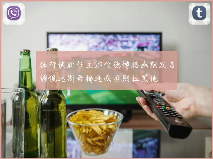 独行侠新任主帅伦德博格幽默发言调侃达斯蒂梅选我否则拉黑他