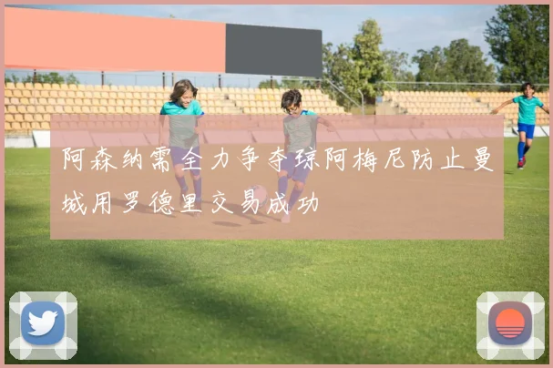 阿森纳需全力争夺琼阿梅尼防止曼城用罗德里交易成功