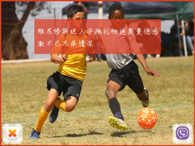 维尼修斯送人字拖礼物迪奥曼德感激不已兄弟情深