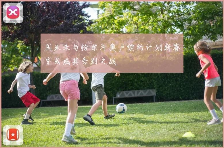 国米未与恰尔汗奥卢续约计划新赛季或成其告别之战