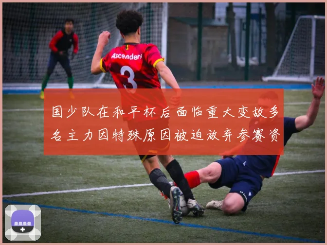 国少队在和平杯后面临重大变故多名主力因特殊原因被迫放弃参赛资格